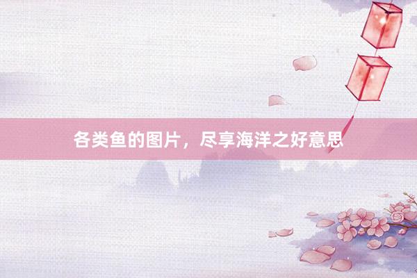 各类鱼的图片，尽享海洋之好意思