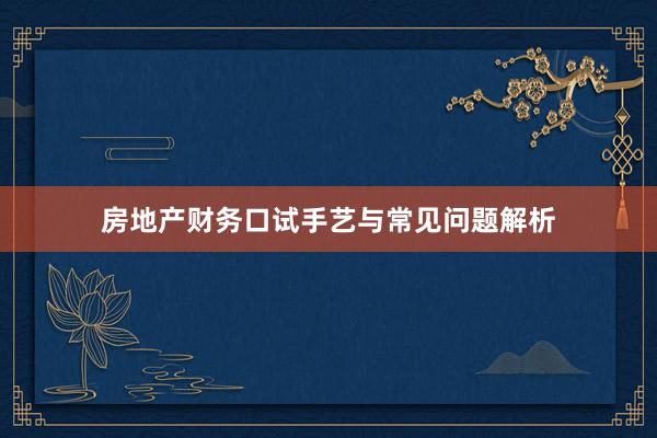 房地产财务口试手艺与常见问题解析